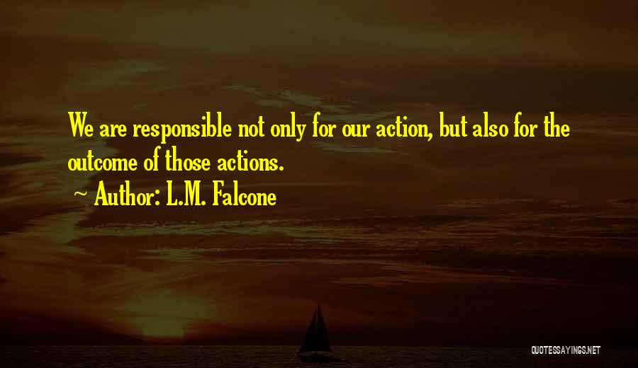 L.M. Falcone Quotes: We Are Responsible Not Only For Our Action, But Also For The Outcome Of Those Actions.