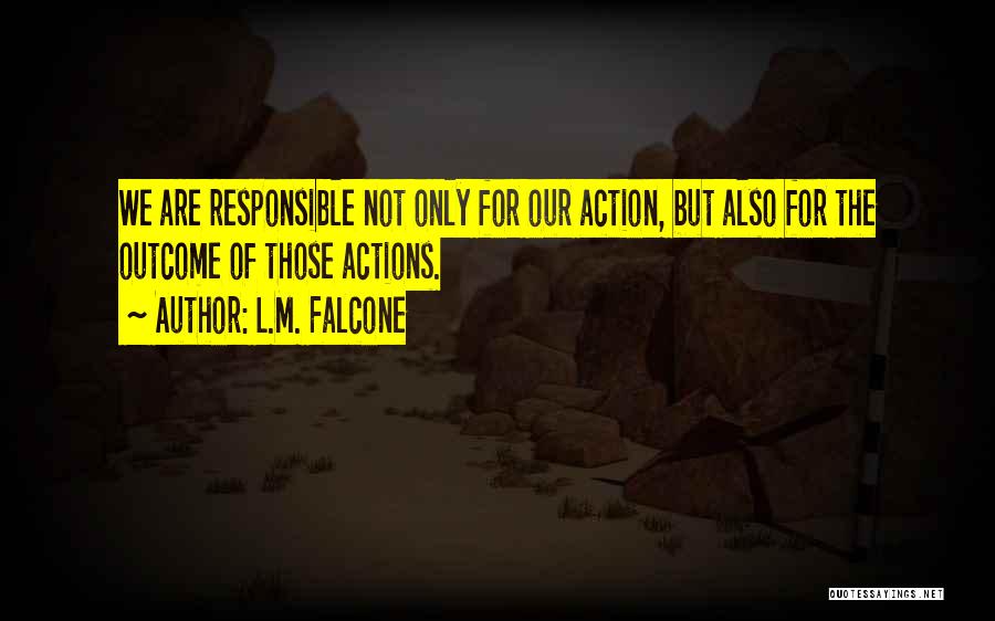 L.M. Falcone Quotes: We Are Responsible Not Only For Our Action, But Also For The Outcome Of Those Actions.