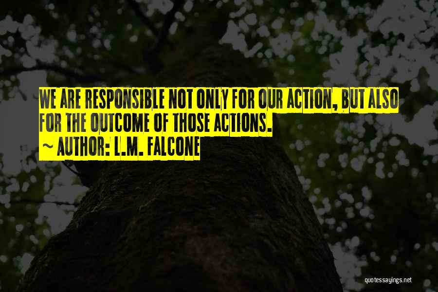 L.M. Falcone Quotes: We Are Responsible Not Only For Our Action, But Also For The Outcome Of Those Actions.