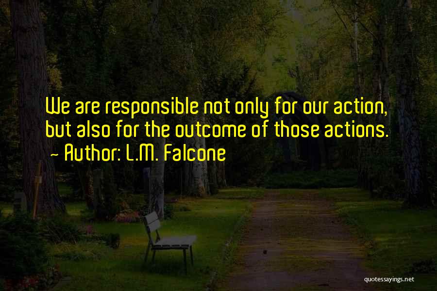 L.M. Falcone Quotes: We Are Responsible Not Only For Our Action, But Also For The Outcome Of Those Actions.