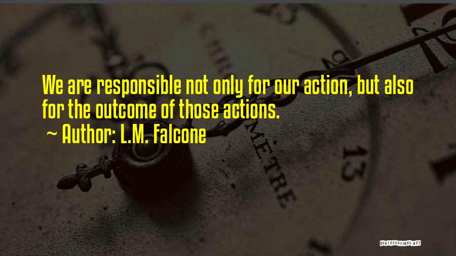 L.M. Falcone Quotes: We Are Responsible Not Only For Our Action, But Also For The Outcome Of Those Actions.