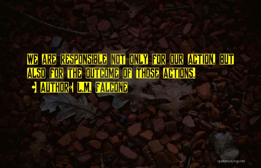 L.M. Falcone Quotes: We Are Responsible Not Only For Our Action, But Also For The Outcome Of Those Actions.