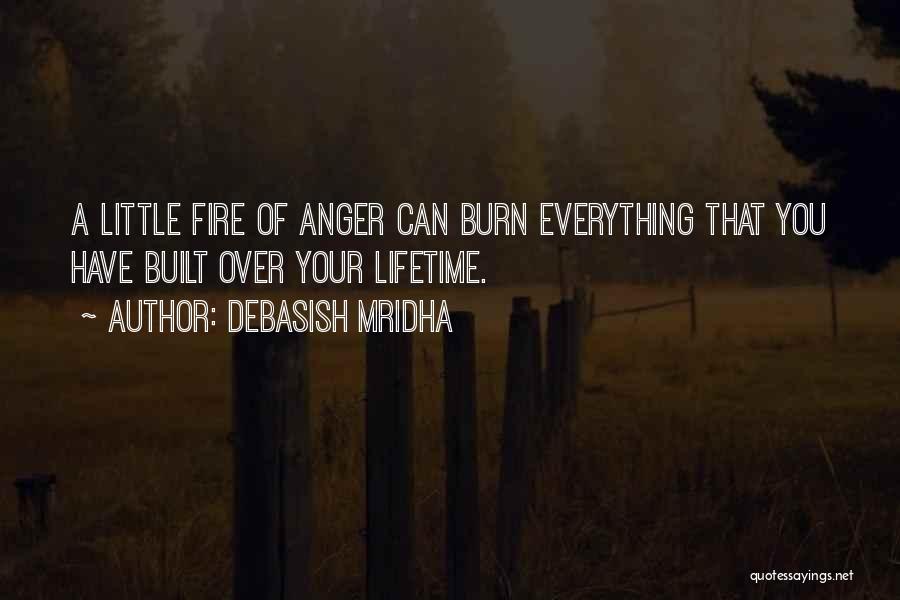 Debasish Mridha Quotes: A Little Fire Of Anger Can Burn Everything That You Have Built Over Your Lifetime.