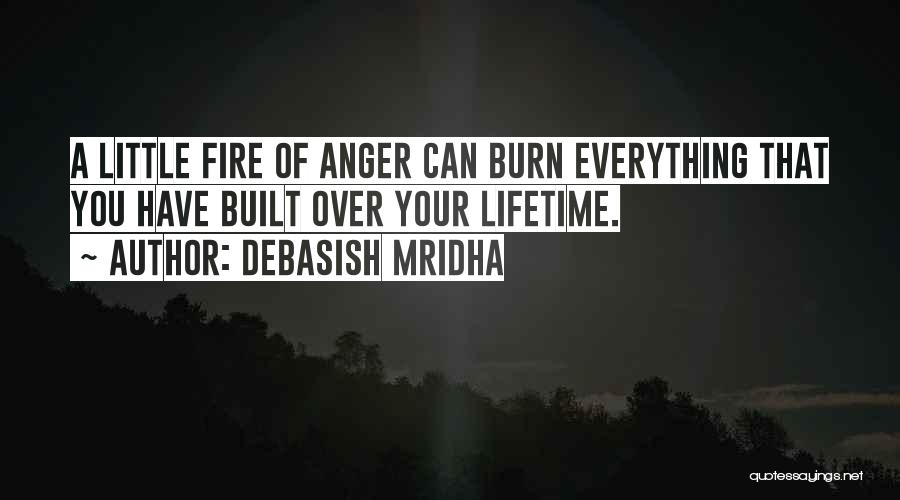 Debasish Mridha Quotes: A Little Fire Of Anger Can Burn Everything That You Have Built Over Your Lifetime.