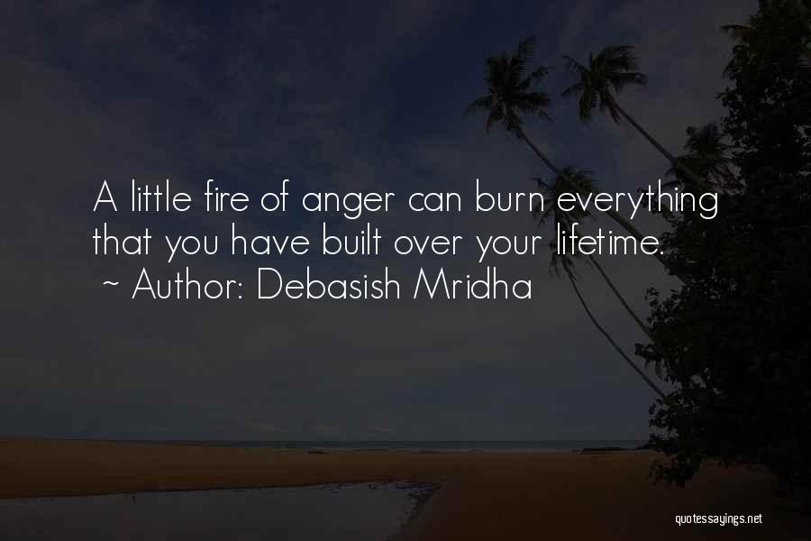 Debasish Mridha Quotes: A Little Fire Of Anger Can Burn Everything That You Have Built Over Your Lifetime.