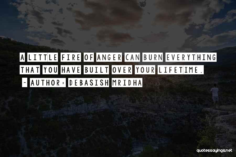 Debasish Mridha Quotes: A Little Fire Of Anger Can Burn Everything That You Have Built Over Your Lifetime.