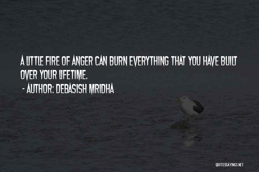 Debasish Mridha Quotes: A Little Fire Of Anger Can Burn Everything That You Have Built Over Your Lifetime.