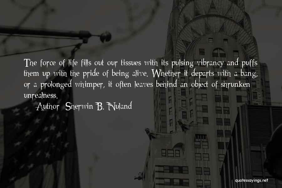 Sherwin B. Nuland Quotes: The Force Of Life Fills Out Our Tissues With Its Pulsing Vibrancy And Puffs Them Up With The Pride Of