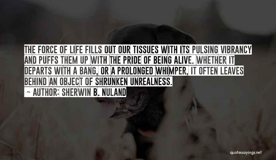 Sherwin B. Nuland Quotes: The Force Of Life Fills Out Our Tissues With Its Pulsing Vibrancy And Puffs Them Up With The Pride Of