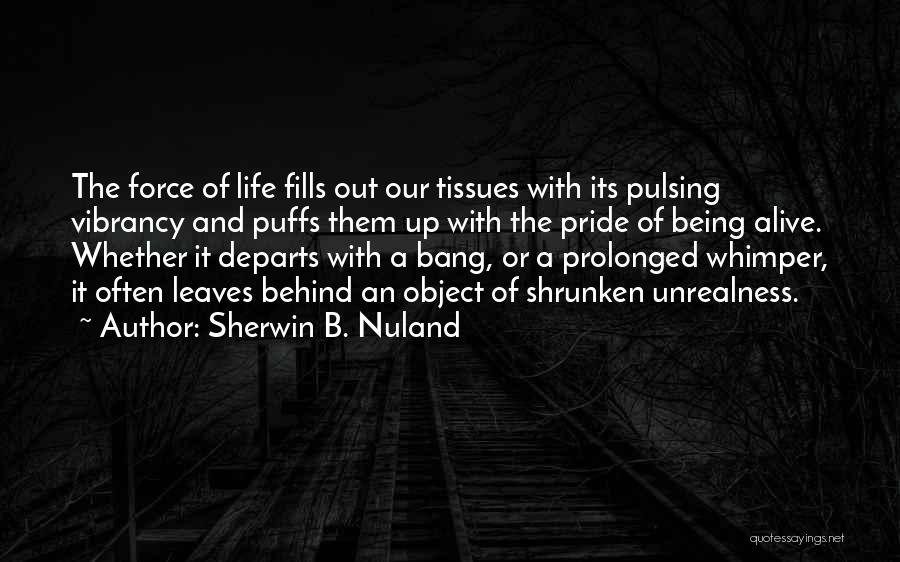 Sherwin B. Nuland Quotes: The Force Of Life Fills Out Our Tissues With Its Pulsing Vibrancy And Puffs Them Up With The Pride Of