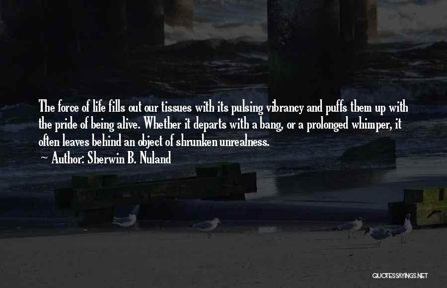 Sherwin B. Nuland Quotes: The Force Of Life Fills Out Our Tissues With Its Pulsing Vibrancy And Puffs Them Up With The Pride Of