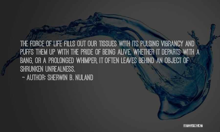 Sherwin B. Nuland Quotes: The Force Of Life Fills Out Our Tissues With Its Pulsing Vibrancy And Puffs Them Up With The Pride Of