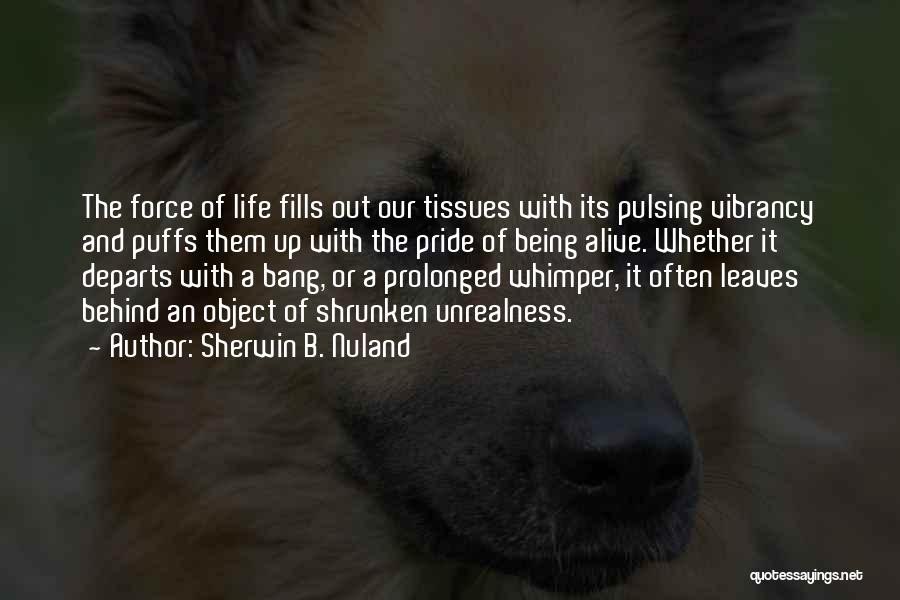 Sherwin B. Nuland Quotes: The Force Of Life Fills Out Our Tissues With Its Pulsing Vibrancy And Puffs Them Up With The Pride Of