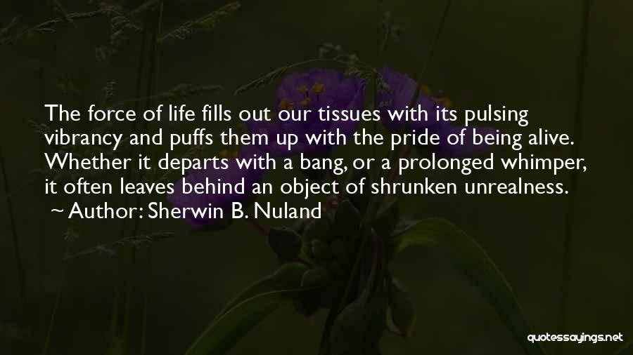 Sherwin B. Nuland Quotes: The Force Of Life Fills Out Our Tissues With Its Pulsing Vibrancy And Puffs Them Up With The Pride Of