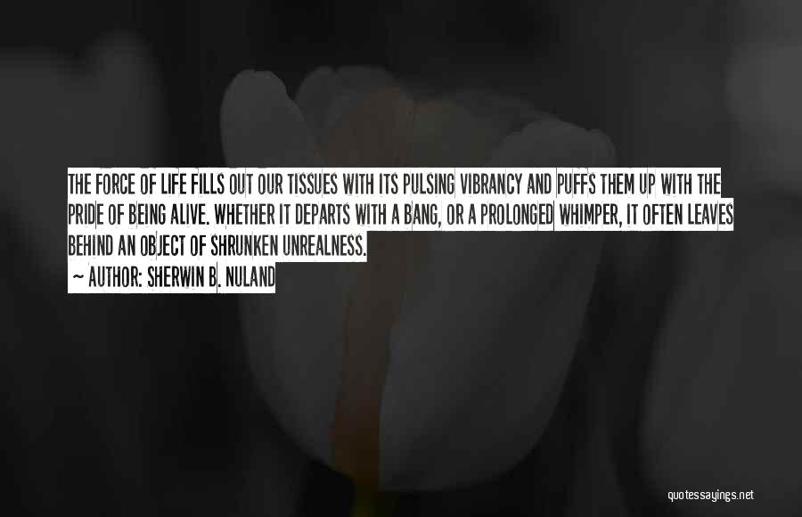 Sherwin B. Nuland Quotes: The Force Of Life Fills Out Our Tissues With Its Pulsing Vibrancy And Puffs Them Up With The Pride Of