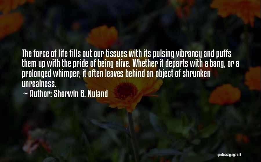 Sherwin B. Nuland Quotes: The Force Of Life Fills Out Our Tissues With Its Pulsing Vibrancy And Puffs Them Up With The Pride Of