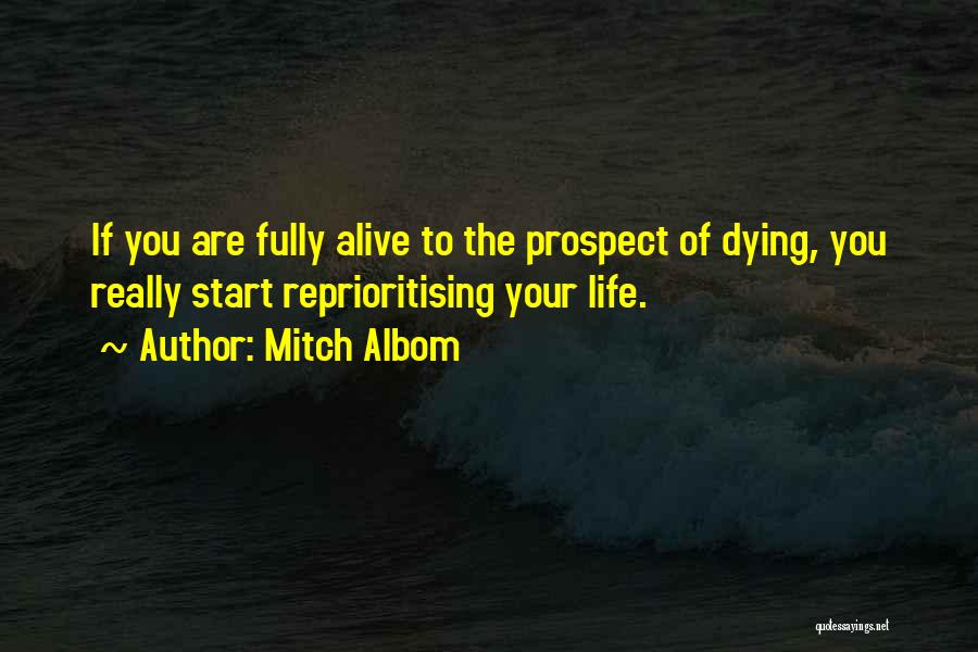 Mitch Albom Quotes: If You Are Fully Alive To The Prospect Of Dying, You Really Start Reprioritising Your Life.