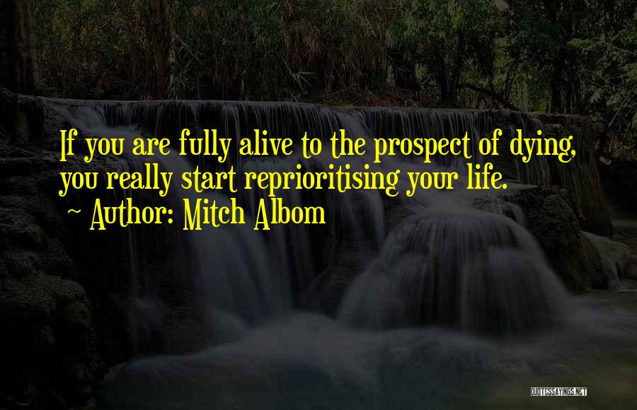 Mitch Albom Quotes: If You Are Fully Alive To The Prospect Of Dying, You Really Start Reprioritising Your Life.