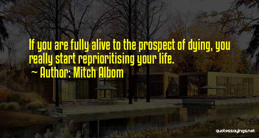 Mitch Albom Quotes: If You Are Fully Alive To The Prospect Of Dying, You Really Start Reprioritising Your Life.