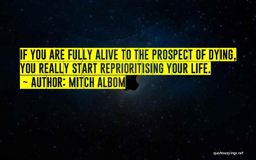 Mitch Albom Quotes: If You Are Fully Alive To The Prospect Of Dying, You Really Start Reprioritising Your Life.