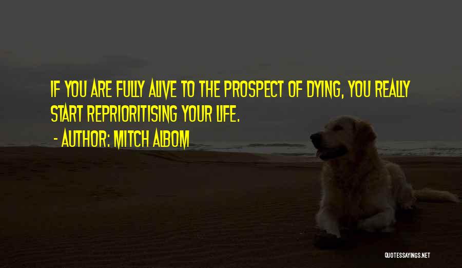 Mitch Albom Quotes: If You Are Fully Alive To The Prospect Of Dying, You Really Start Reprioritising Your Life.