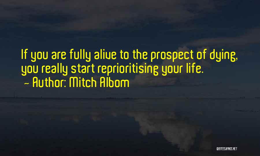 Mitch Albom Quotes: If You Are Fully Alive To The Prospect Of Dying, You Really Start Reprioritising Your Life.