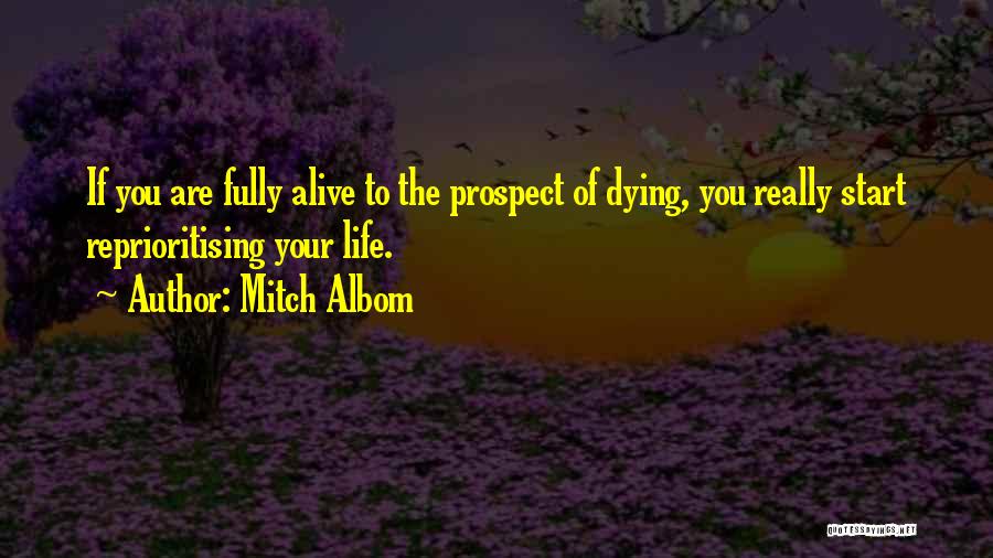 Mitch Albom Quotes: If You Are Fully Alive To The Prospect Of Dying, You Really Start Reprioritising Your Life.