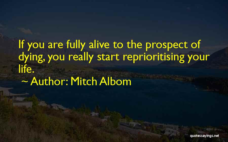 Mitch Albom Quotes: If You Are Fully Alive To The Prospect Of Dying, You Really Start Reprioritising Your Life.