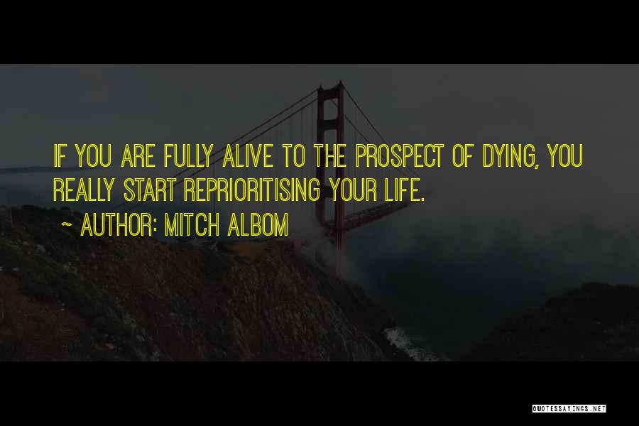 Mitch Albom Quotes: If You Are Fully Alive To The Prospect Of Dying, You Really Start Reprioritising Your Life.