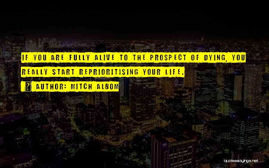 Mitch Albom Quotes: If You Are Fully Alive To The Prospect Of Dying, You Really Start Reprioritising Your Life.
