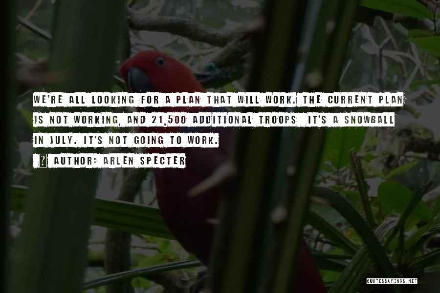 Arlen Specter Quotes: We're All Looking For A Plan That Will Work. The Current Plan Is Not Working, And 21,500 Additional Troops It's