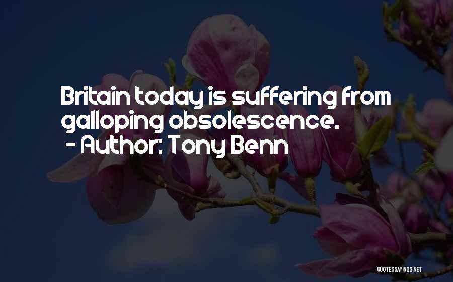 Tony Benn Quotes: Britain Today Is Suffering From Galloping Obsolescence.
