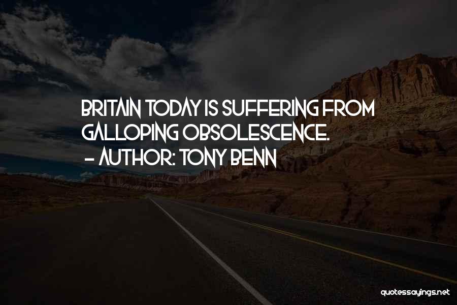Tony Benn Quotes: Britain Today Is Suffering From Galloping Obsolescence.