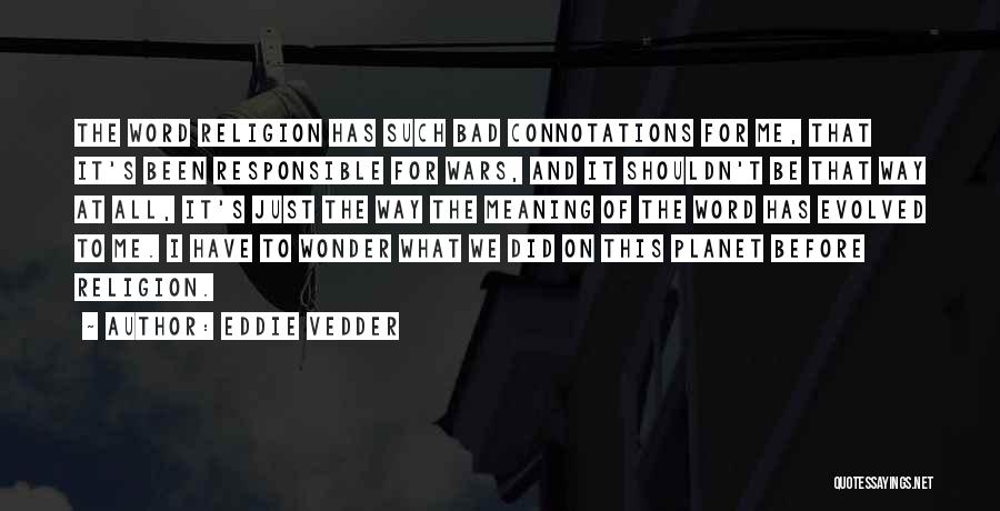 Eddie Vedder Quotes: The Word Religion Has Such Bad Connotations For Me, That It's Been Responsible For Wars, And It Shouldn't Be That