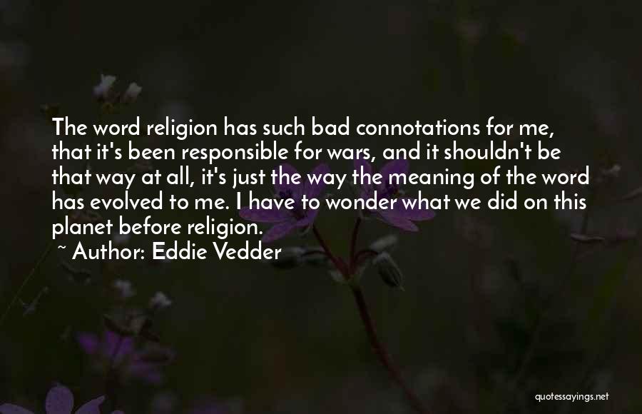 Eddie Vedder Quotes: The Word Religion Has Such Bad Connotations For Me, That It's Been Responsible For Wars, And It Shouldn't Be That