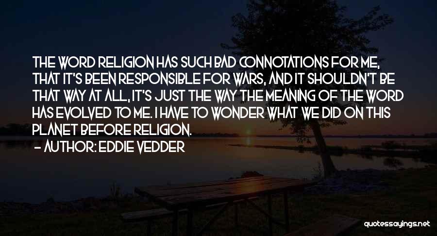 Eddie Vedder Quotes: The Word Religion Has Such Bad Connotations For Me, That It's Been Responsible For Wars, And It Shouldn't Be That