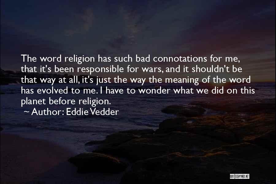 Eddie Vedder Quotes: The Word Religion Has Such Bad Connotations For Me, That It's Been Responsible For Wars, And It Shouldn't Be That