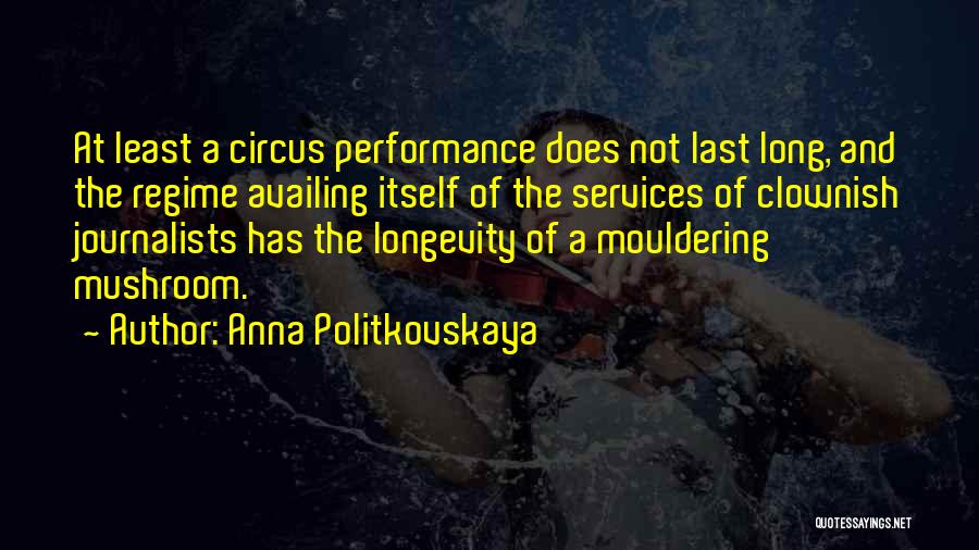 Anna Politkovskaya Quotes: At Least A Circus Performance Does Not Last Long, And The Regime Availing Itself Of The Services Of Clownish Journalists