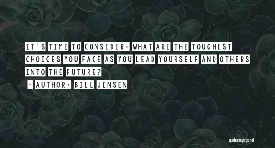 Bill Jensen Quotes: It's Time To Consider: What Are The Toughest Choices You Face As You Lead Yourself And Others Into The Future?