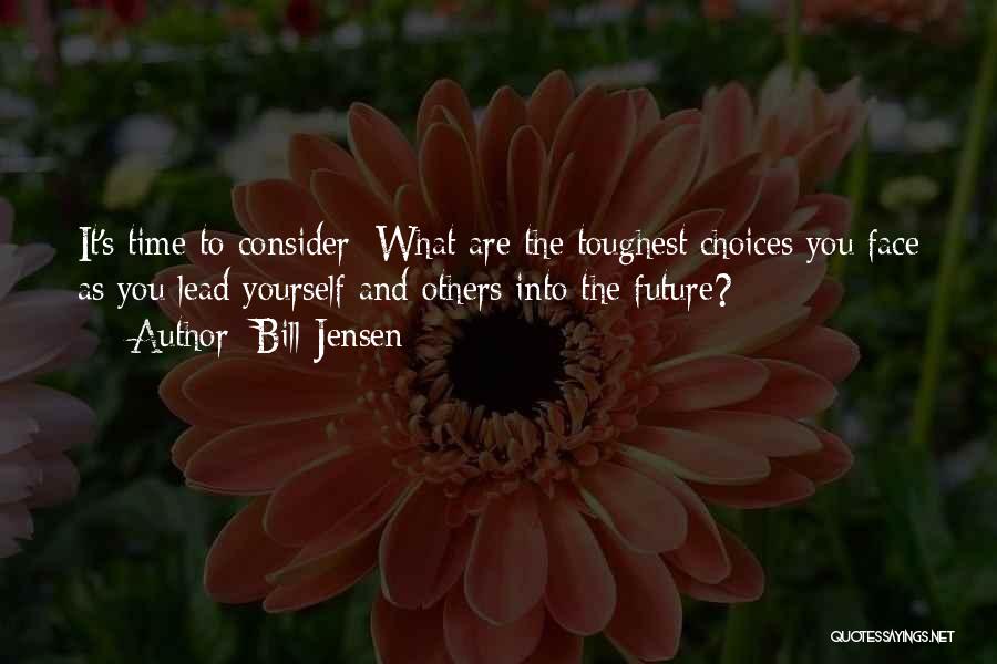Bill Jensen Quotes: It's Time To Consider: What Are The Toughest Choices You Face As You Lead Yourself And Others Into The Future?