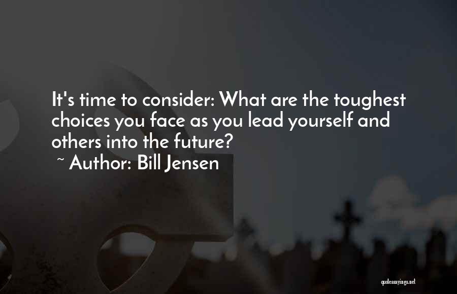 Bill Jensen Quotes: It's Time To Consider: What Are The Toughest Choices You Face As You Lead Yourself And Others Into The Future?