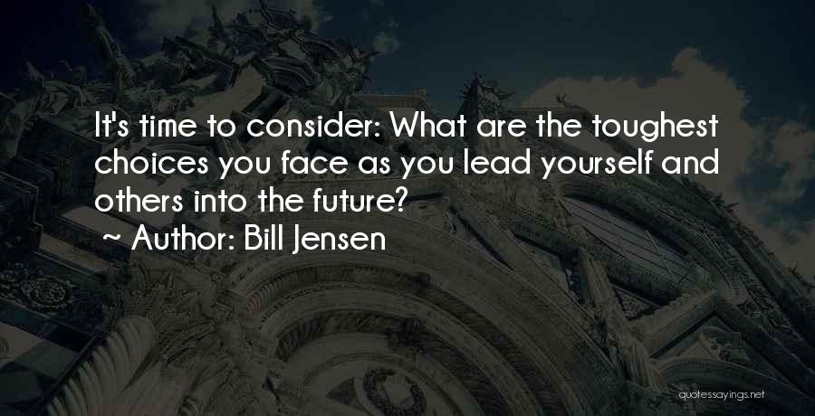 Bill Jensen Quotes: It's Time To Consider: What Are The Toughest Choices You Face As You Lead Yourself And Others Into The Future?
