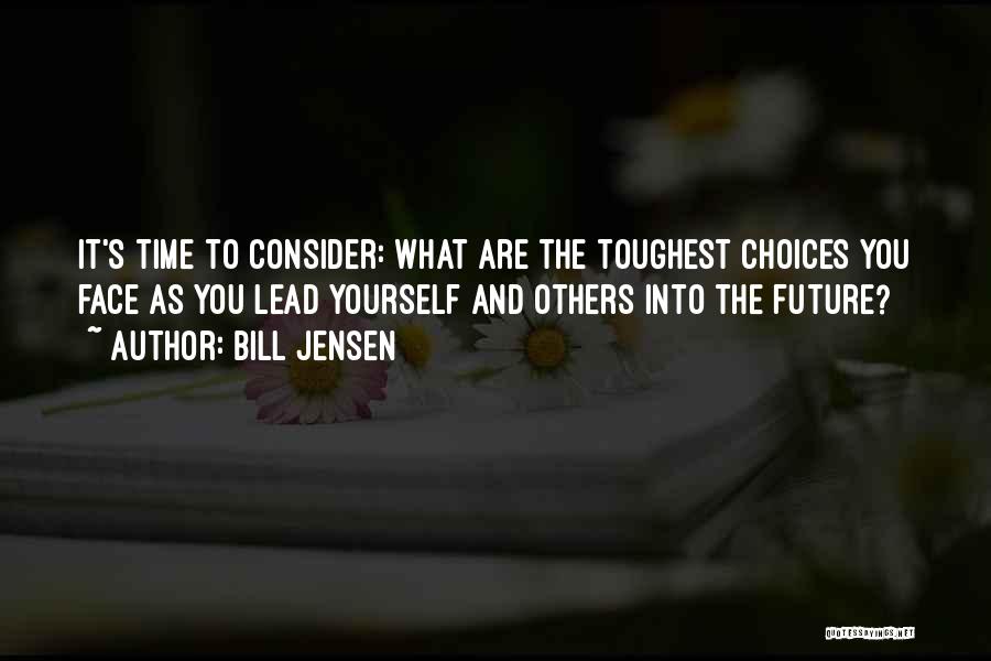 Bill Jensen Quotes: It's Time To Consider: What Are The Toughest Choices You Face As You Lead Yourself And Others Into The Future?