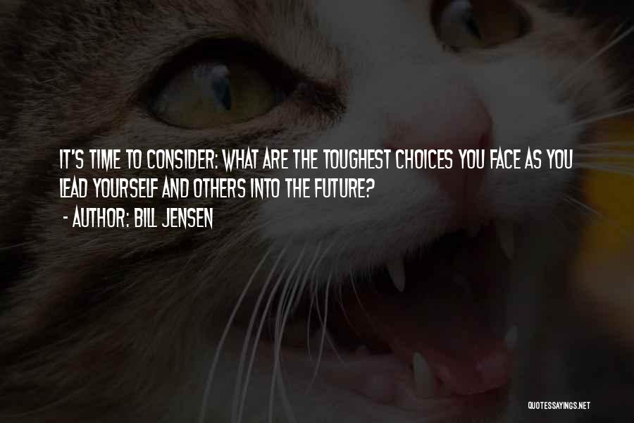 Bill Jensen Quotes: It's Time To Consider: What Are The Toughest Choices You Face As You Lead Yourself And Others Into The Future?