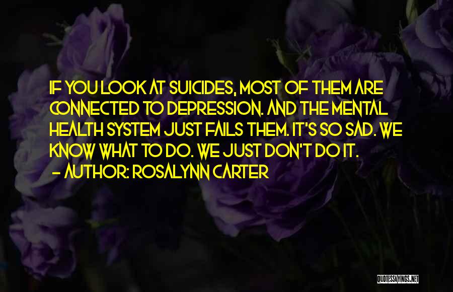 Rosalynn Carter Quotes: If You Look At Suicides, Most Of Them Are Connected To Depression. And The Mental Health System Just Fails Them.