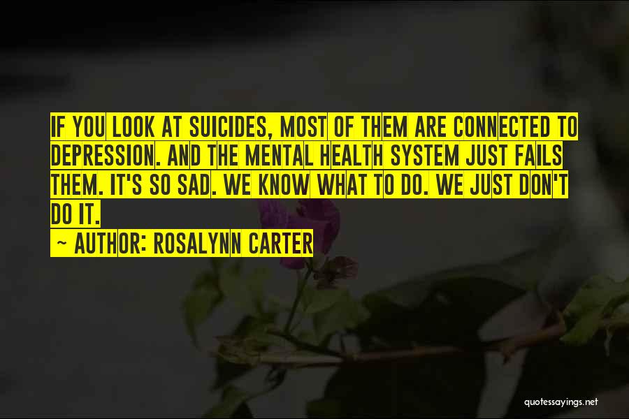 Rosalynn Carter Quotes: If You Look At Suicides, Most Of Them Are Connected To Depression. And The Mental Health System Just Fails Them.