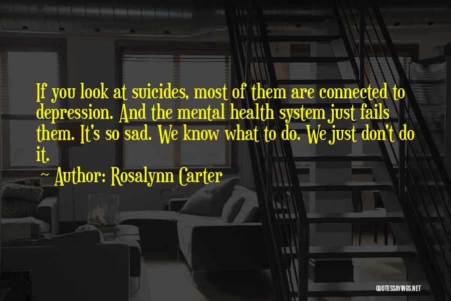 Rosalynn Carter Quotes: If You Look At Suicides, Most Of Them Are Connected To Depression. And The Mental Health System Just Fails Them.