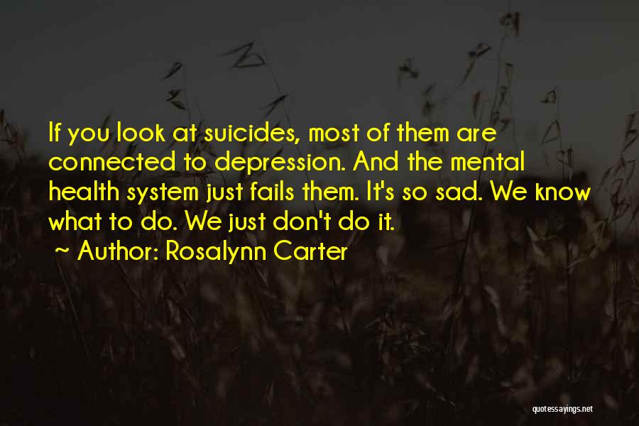 Rosalynn Carter Quotes: If You Look At Suicides, Most Of Them Are Connected To Depression. And The Mental Health System Just Fails Them.