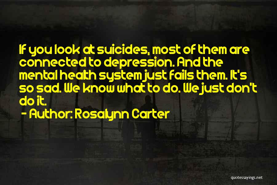 Rosalynn Carter Quotes: If You Look At Suicides, Most Of Them Are Connected To Depression. And The Mental Health System Just Fails Them.