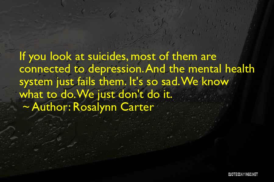 Rosalynn Carter Quotes: If You Look At Suicides, Most Of Them Are Connected To Depression. And The Mental Health System Just Fails Them.